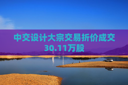 中交设计大宗交易折价成交30.11万股