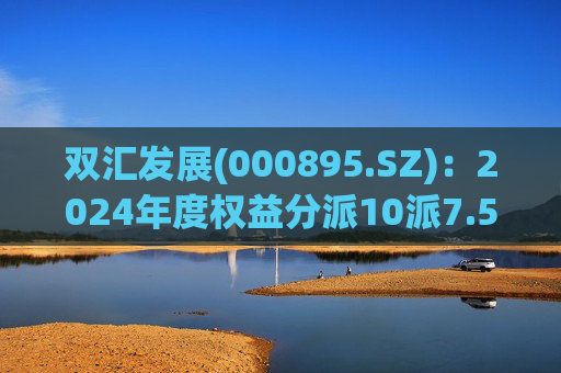 双汇发展(000895.SZ)：2024年度权益分派10派7.5元 股权登记日4月29日