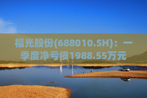 福光股份(688010.SH)：一季度净亏损1988.55万元  第1张