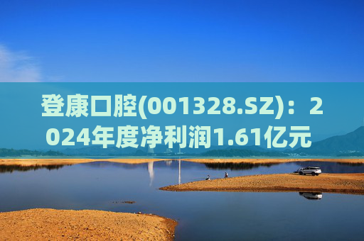 登康口腔(001328.SZ)：2024年度净利润1.61亿元 拟10派7.5元