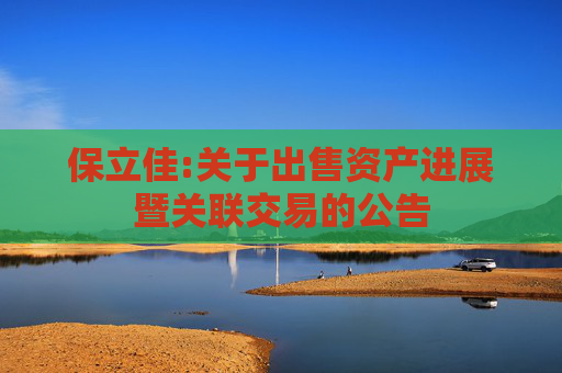 保立佳:关于出售资产进展暨关联交易的公告