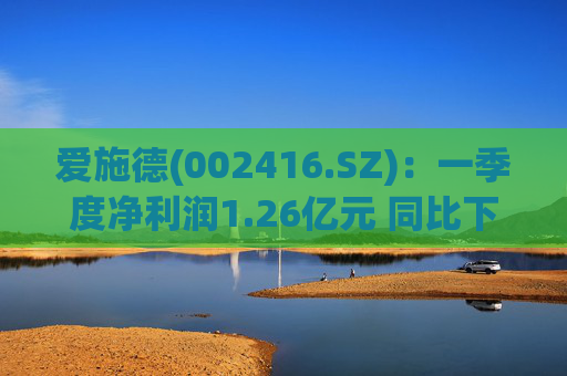 爱施德(002416.SZ)：一季度净利润1.26亿元 同比下降24.89%