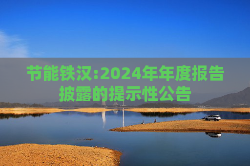节能铁汉:2024年年度报告披露的提示性公告