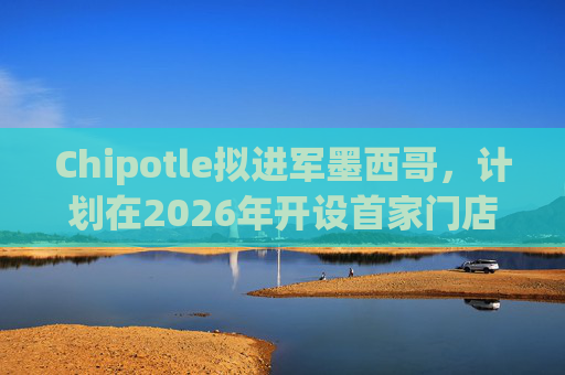 Chipotle拟进军墨西哥，计划在2026年开设首家门店