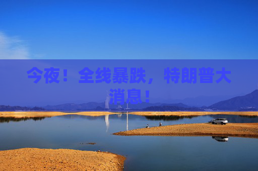 今夜！全线暴跌，特朗普大消息！