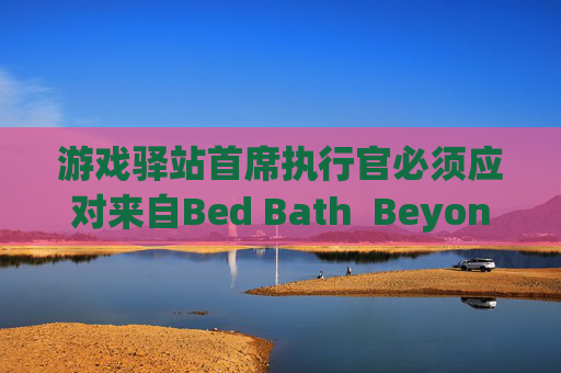 游戏驿站首席执行官必须应对来自Bed Bath  Beyond的诉讼