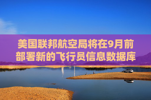 美国联邦航空局将在9月前部署新的飞行员信息数据库系统  第1张
