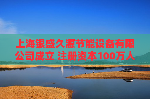 上海银盛久源节能设备有限公司成立 注册资本100万人民币