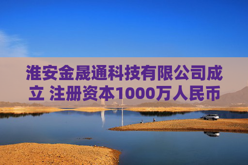 淮安金晟通科技有限公司成立 注册资本1000万人民币