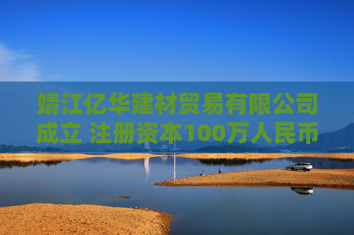靖江亿华建材贸易有限公司成立 注册资本100万人民币