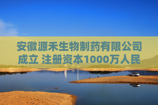 安徽源禾生物制药有限公司成立 注册资本1000万人民币
