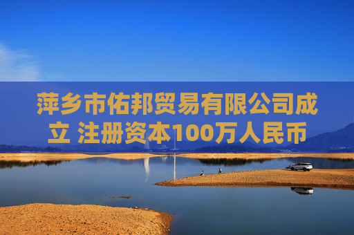 萍乡市佑邦贸易有限公司成立 注册资本100万人民币