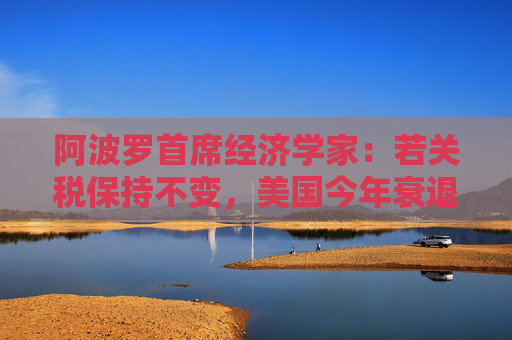 阿波罗首席经济学家：若关税保持不变，美国今年衰退概率高达90%
