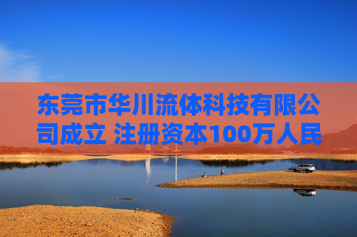 东莞市华川流体科技有限公司成立 注册资本100万人民币