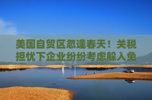 美国自贸区忽逢春天！关税担忧下企业纷纷考虑躲入免税仓库  第1张