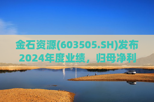 金石资源(603505.SH)发布2024年度业绩，归母净利润2.57亿元，同比下降26.33%