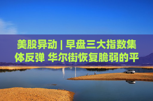 美股异动 | 早盘三大指数集体反弹 华尔街恢复脆弱的平静