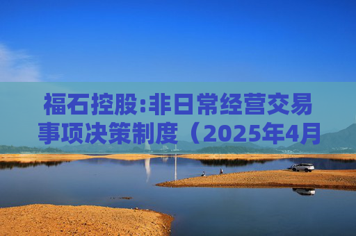 福石控股:非日常经营交易事项决策制度（2025年4月）