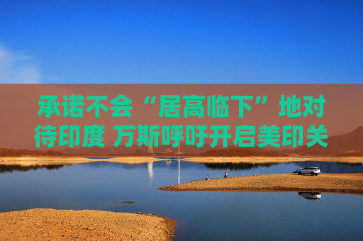 承诺不会“居高临下”地对待印度 万斯呼吁开启美印关系新时代  第1张