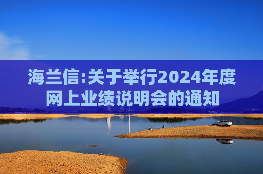 海兰信:关于举行2024年度网上业绩说明会的通知