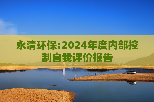 永清环保:2024年度内部控制自我评价报告  第1张