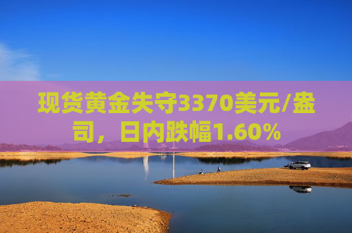 现货黄金失守3370美元/盎司，日内跌幅1.60%