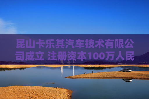 昆山卡乐其汽车技术有限公司成立 注册资本100万人民币