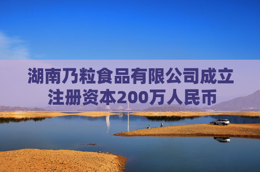 湖南乃粒食品有限公司成立 注册资本200万人民币