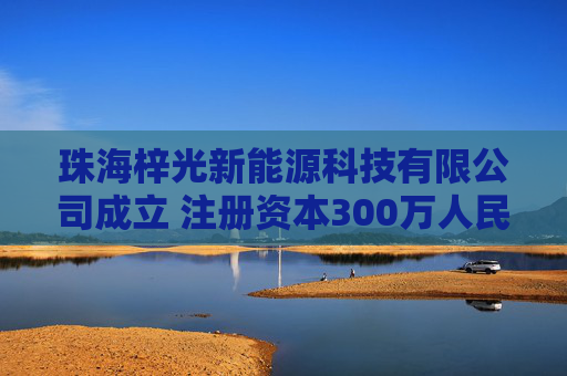 珠海梓光新能源科技有限公司成立 注册资本300万人民币