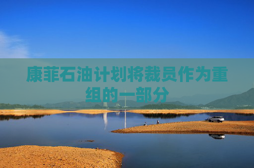 康菲石油计划将裁员作为重组的一部分  第1张