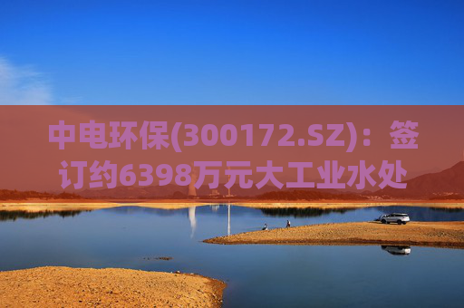 中电环保(300172.SZ)：签订约6398万元大工业水处理EPC总承包合同