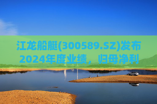 江龙船艇(300589.SZ)发布2024年度业绩，归母净利润1124.78万元，下降74.48%