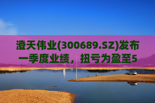 澄天伟业(300689.SZ)发布一季度业绩，扭亏为盈至529.87万元