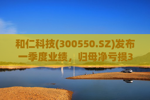 和仁科技(300550.SZ)发布一季度业绩，归母净亏损384.41万元，亏损扩大