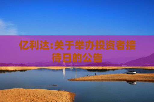 亿利达:关于举办投资者接待日的公告  第1张
