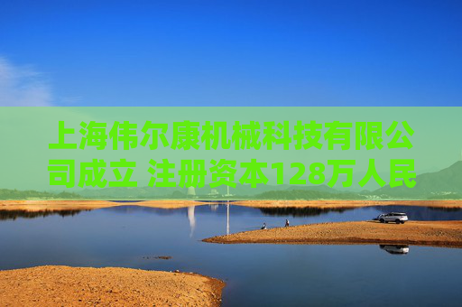 上海伟尔康机械科技有限公司成立 注册资本128万人民币