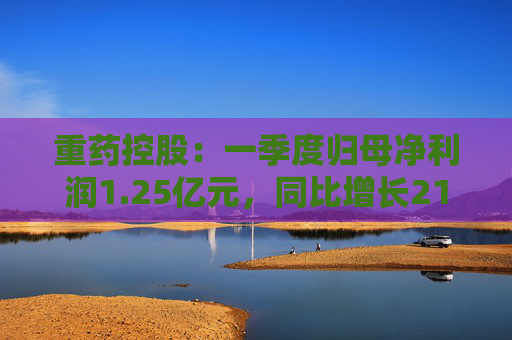 重药控股：一季度归母净利润1.25亿元，同比增长21.63%