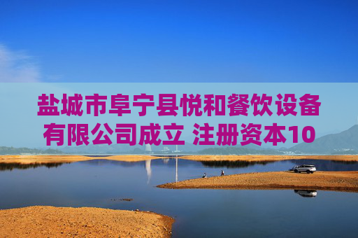 盐城市阜宁县悦和餐饮设备有限公司成立 注册资本100万人民币