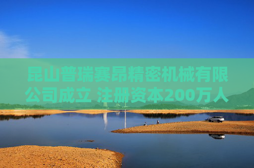 昆山普瑞赛昂精密机械有限公司成立 注册资本200万人民币
