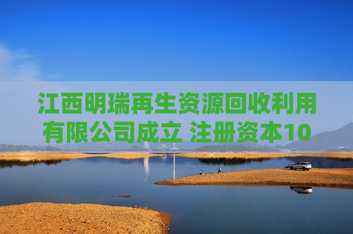 江西明瑞再生资源回收利用有限公司成立 注册资本100万人民币