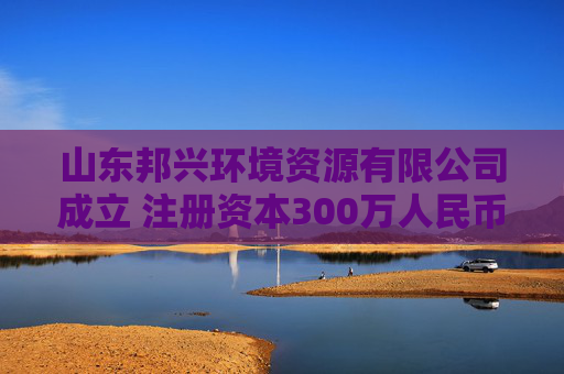 山东邦兴环境资源有限公司成立 注册资本300万人民币