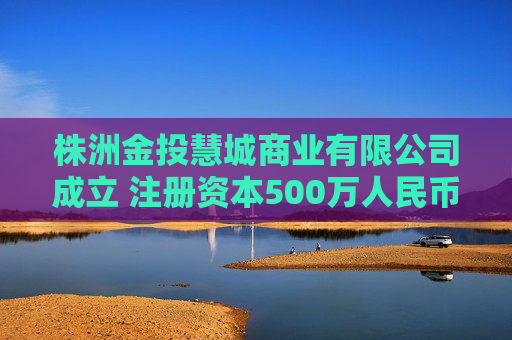 株洲金投慧城商业有限公司成立 注册资本500万人民币