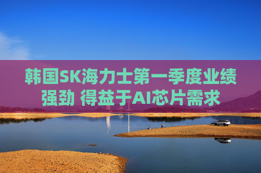 韩国SK海力士第一季度业绩强劲 得益于AI芯片需求
