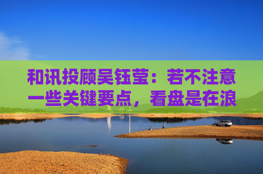 和讯投顾吴钰莹：若不注意一些关键要点，看盘是在浪费时间