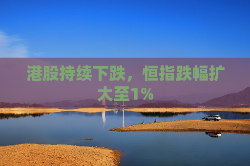 港股持续下跌，恒指跌幅扩大至1%