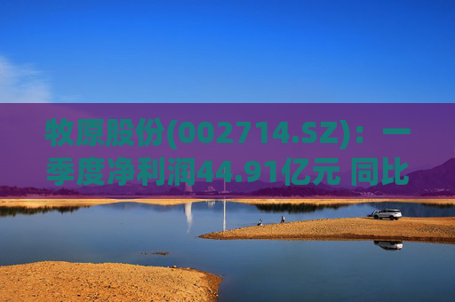 牧原股份(002714.SZ)：一季度净利润44.91亿元 同比扭亏
