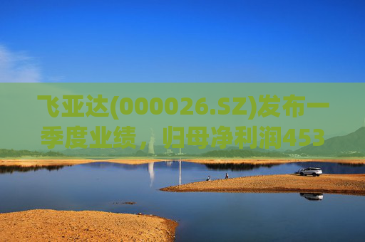 飞亚达(000026.SZ)发布一季度业绩，归母净利润4530.64万元，同比下降39.99%