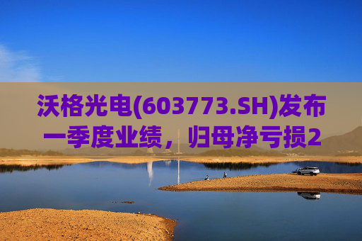 沃格光电(603773.SH)发布一季度业绩，归母净亏损2409.69万元，亏损扩大