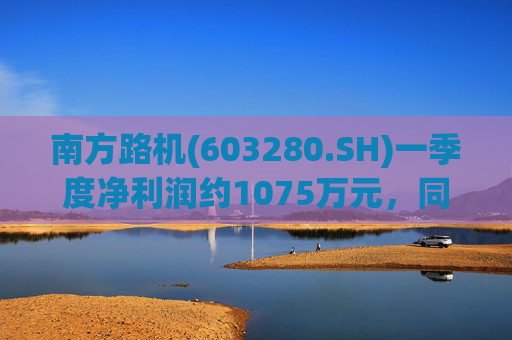南方路机(603280.SH)一季度净利润约1075万元，同比增加22.81%