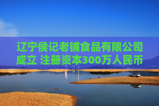 辽宁侯记老铺食品有限公司成立 注册资本300万人民币
